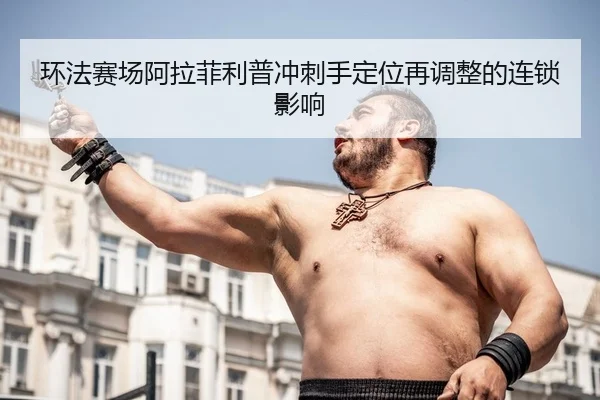 环法赛场阿拉菲利普冲刺手定位再调整的连锁影响