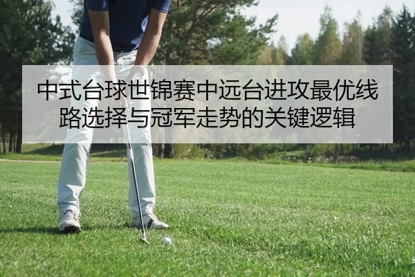 中式台球世锦赛中远台进攻最优线路选择与冠军走势的关键逻辑