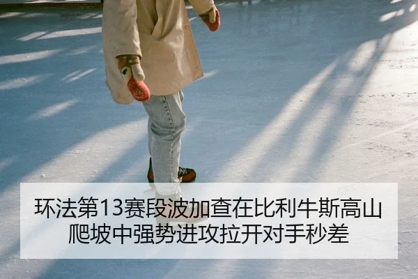 环法第13赛段波加查在比利牛斯高山爬坡中强势进攻拉开对手秒差