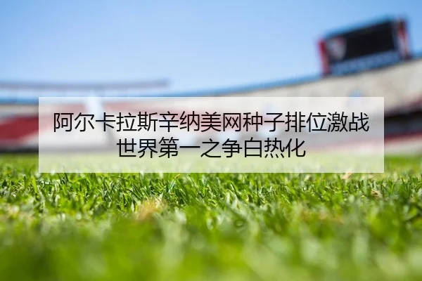 阿尔卡拉斯辛纳美网种子排位激战 世界第一之争白热化